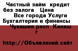 Частный займ, кредит без залога › Цена ­ 1 500 000 - Все города Услуги » Бухгалтерия и финансы   . Чувашия респ.,Канаш г.